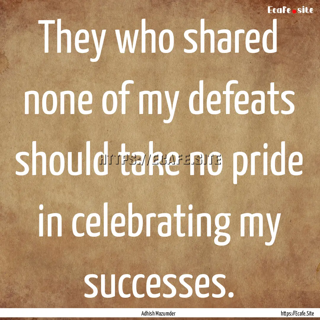 They who shared none of my defeats should.... : Quote by Adhish Mazumder