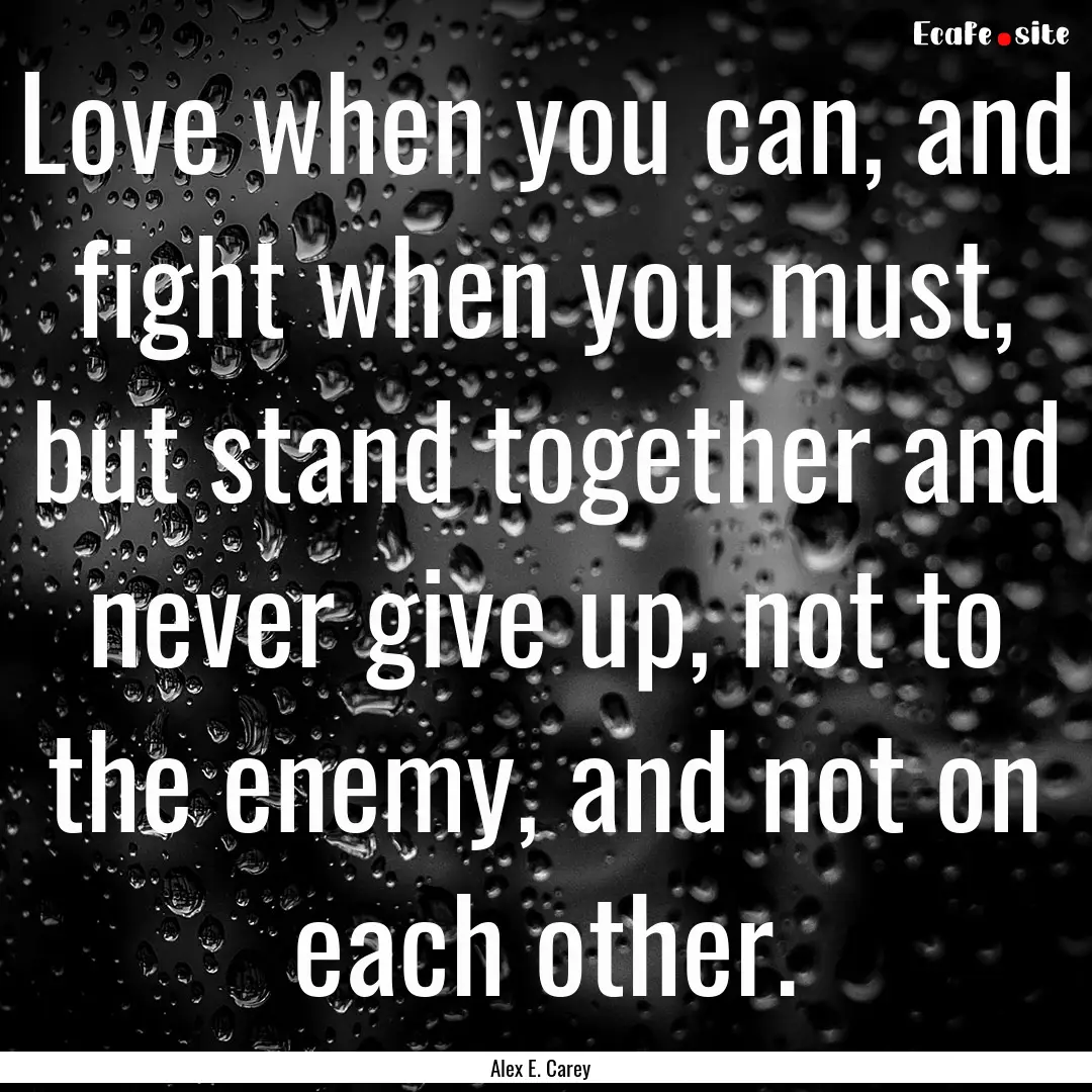 Love when you can, and fight when you must,.... : Quote by Alex E. Carey