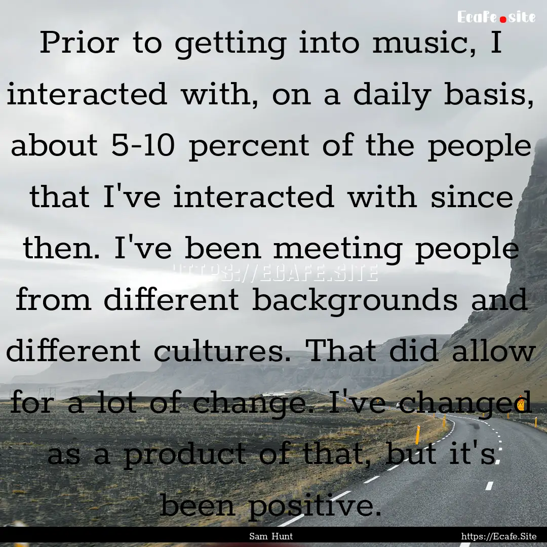 Prior to getting into music, I interacted.... : Quote by Sam Hunt