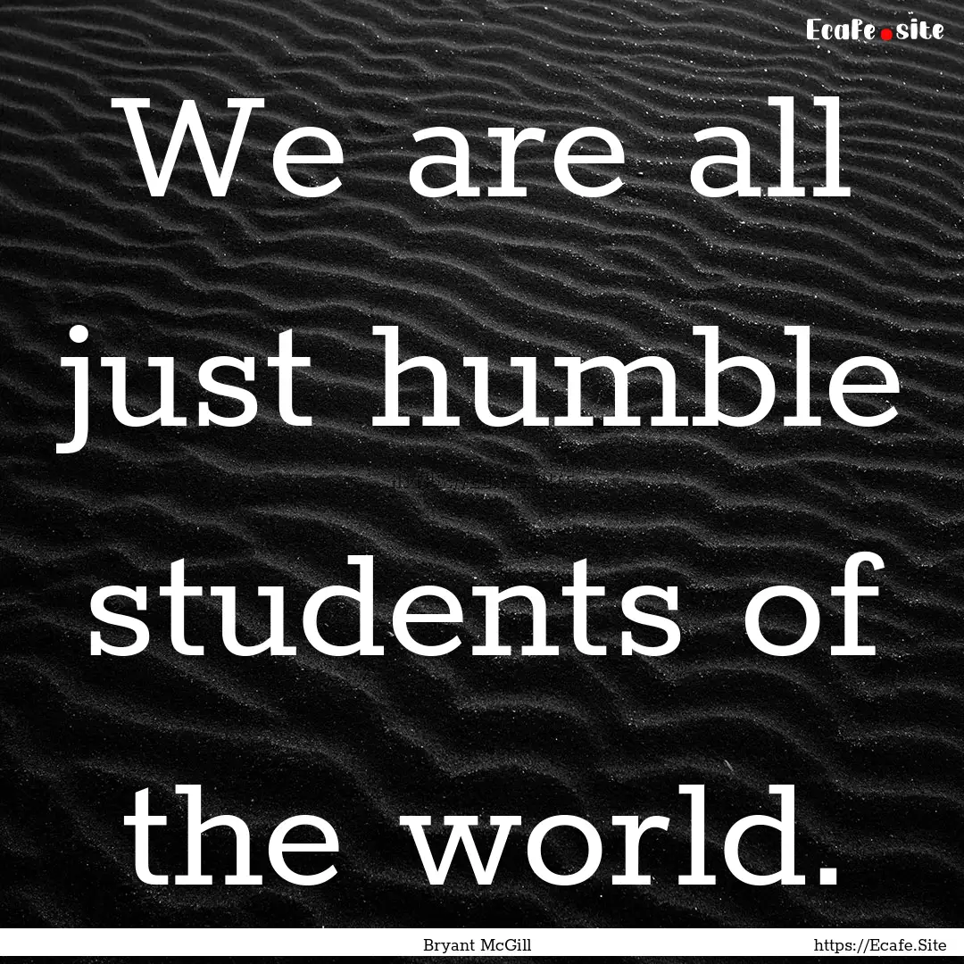 We are all just humble students of the world..... : Quote by Bryant McGill