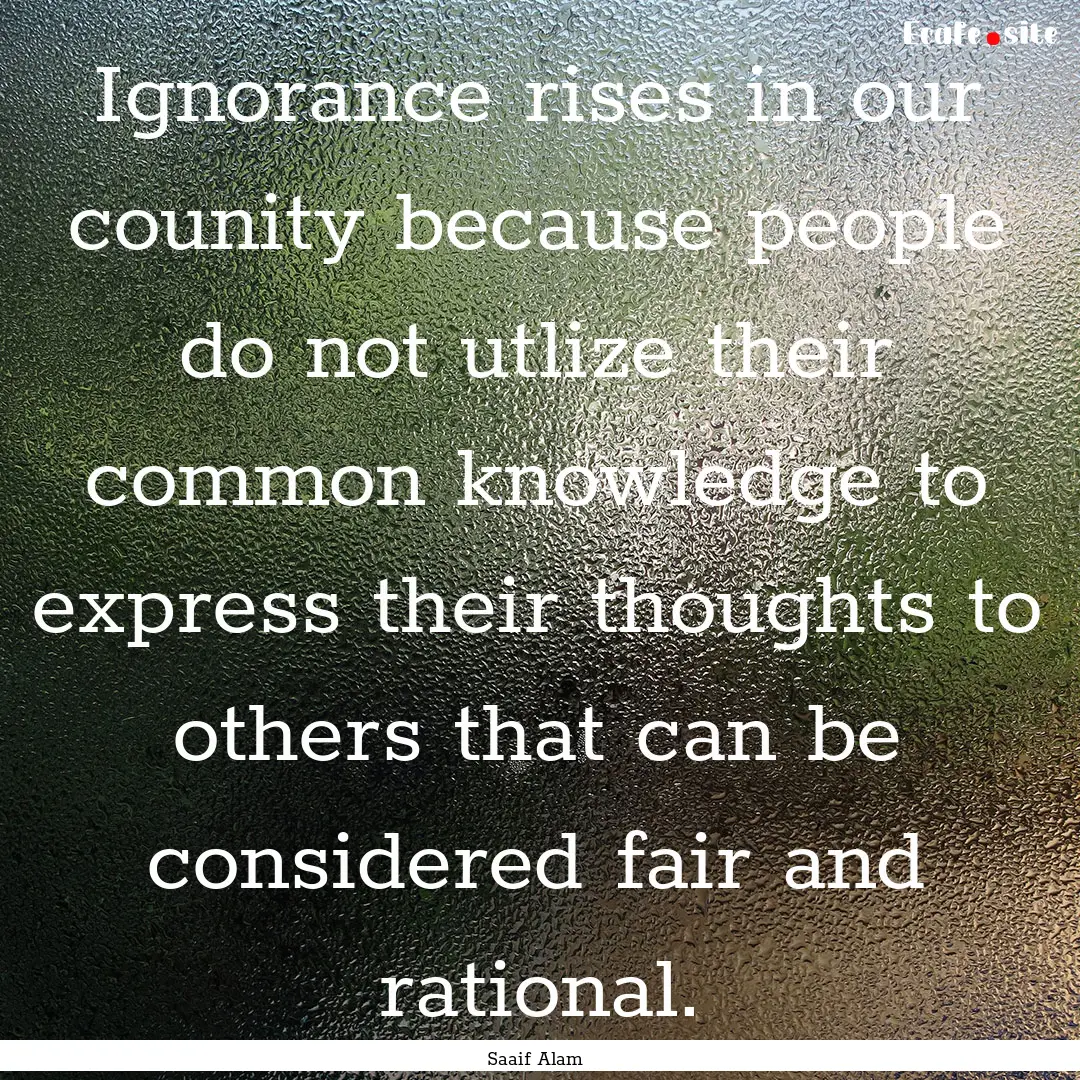 Ignorance rises in our counity because people.... : Quote by Saaif Alam