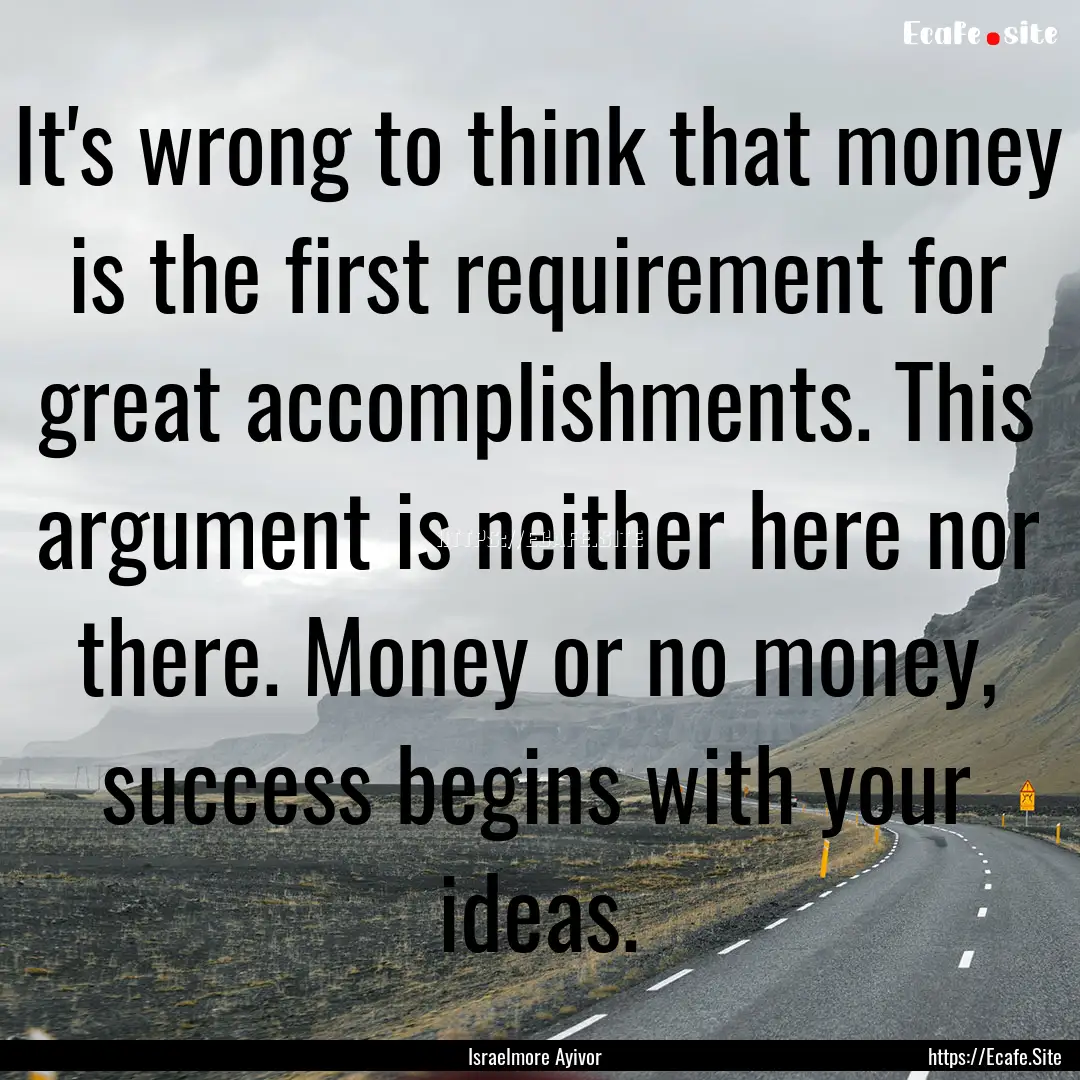 It's wrong to think that money is the first.... : Quote by Israelmore Ayivor