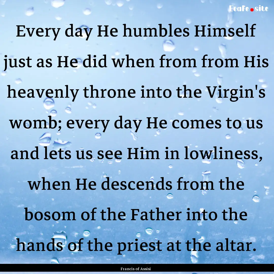 Every day He humbles Himself just as He did.... : Quote by Francis of Assisi