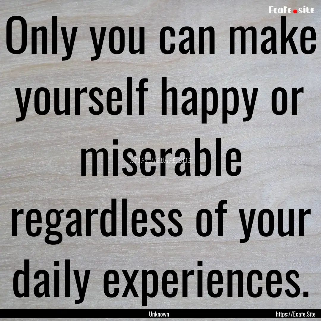 Only you can make yourself happy or miserable.... : Quote by Unknown