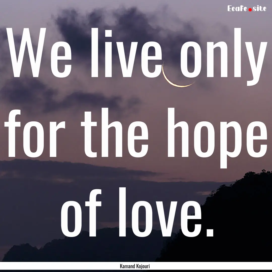 We live only for the hope of love. : Quote by Kamand Kojouri