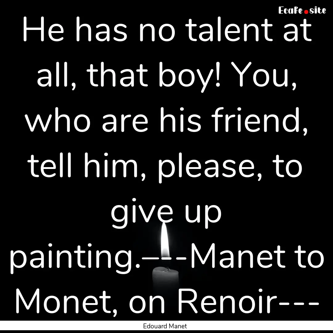 He has no talent at all, that boy! You, who.... : Quote by Edouard Manet