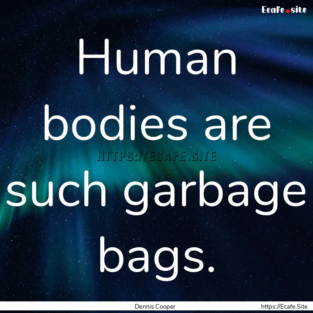 Human bodies are such garbage bags. : Quote by Dennis Cooper