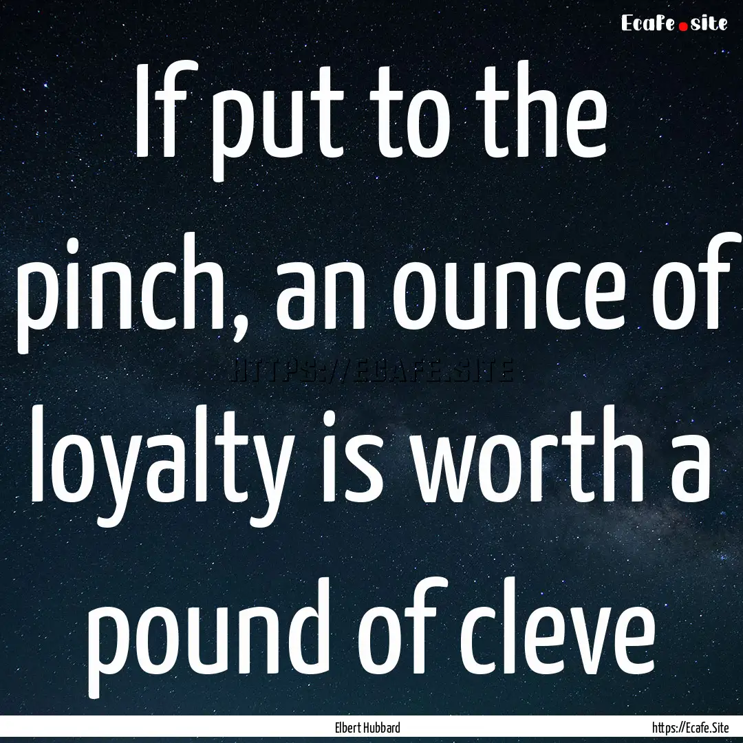 If put to the pinch, an ounce of loyalty.... : Quote by Elbert Hubbard