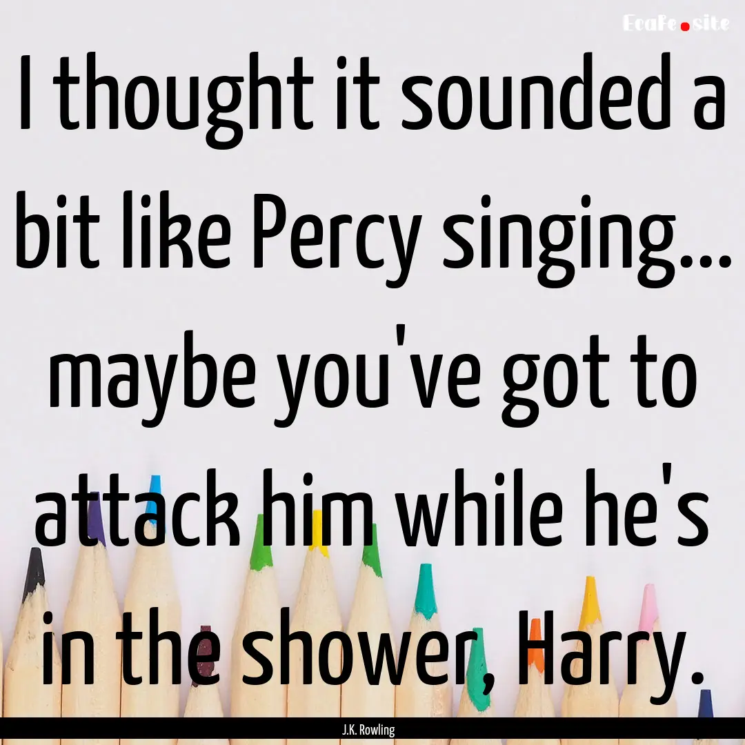 I thought it sounded a bit like Percy singing....... : Quote by J.K. Rowling