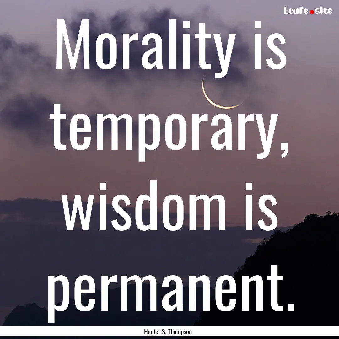 Morality is temporary, wisdom is permanent..... : Quote by Hunter S. Thompson