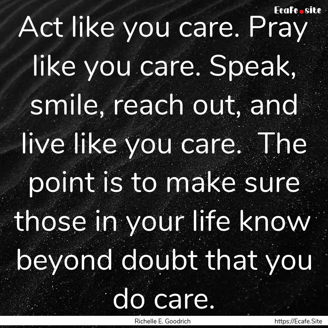 Act like you care. Pray like you care. Speak,.... : Quote by Richelle E. Goodrich