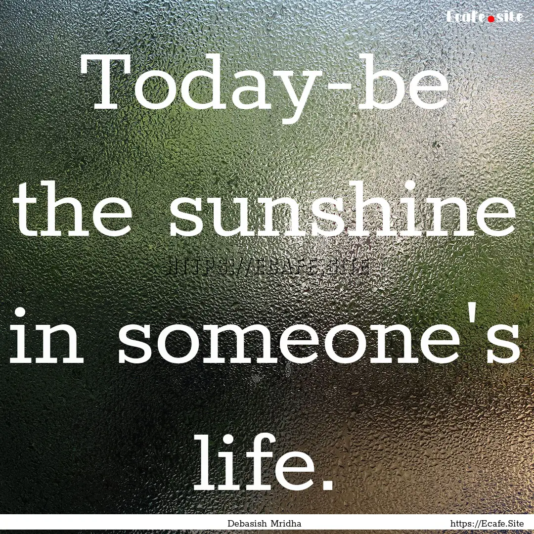 Today-be the sunshine in someone's life. : Quote by Debasish Mridha