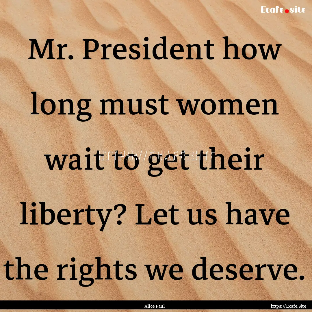 Mr. President how long must women wait to.... : Quote by Alice Paul