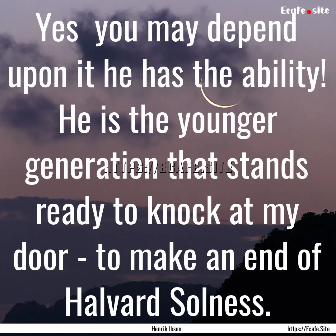 Yes you may depend upon it he has the ability!.... : Quote by Henrik Ibsen