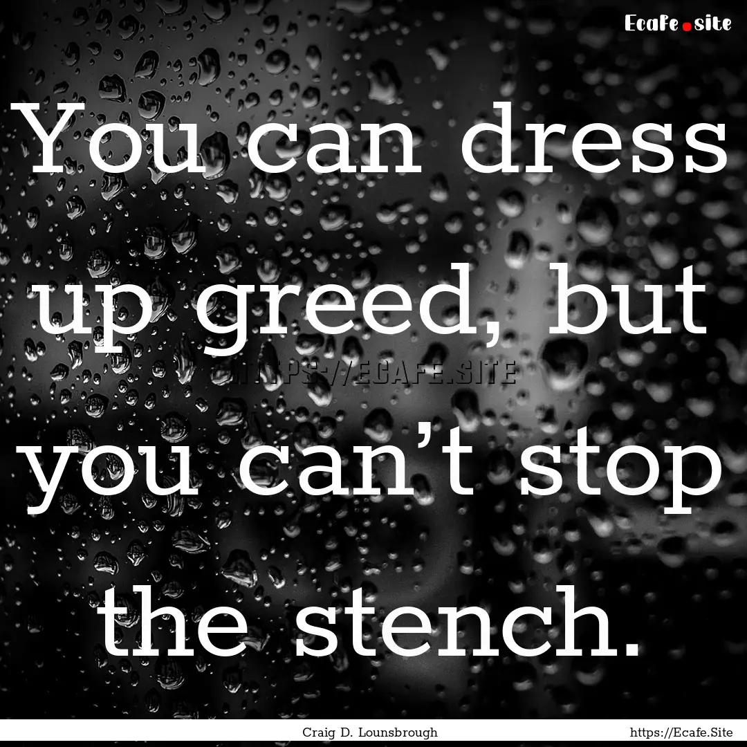 You can dress up greed, but you can’t stop.... : Quote by Craig D. Lounsbrough