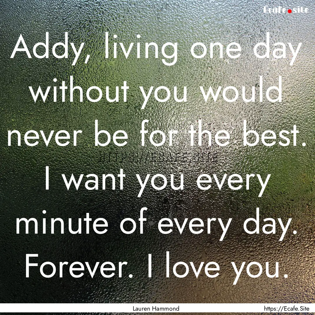 Addy, living one day without you would never.... : Quote by Lauren Hammond