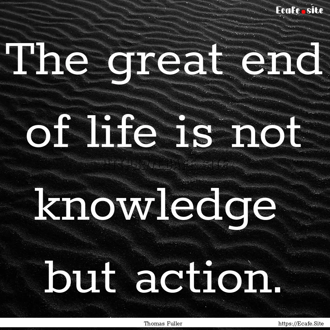 The great end of life is not knowledge but.... : Quote by Thomas Fuller