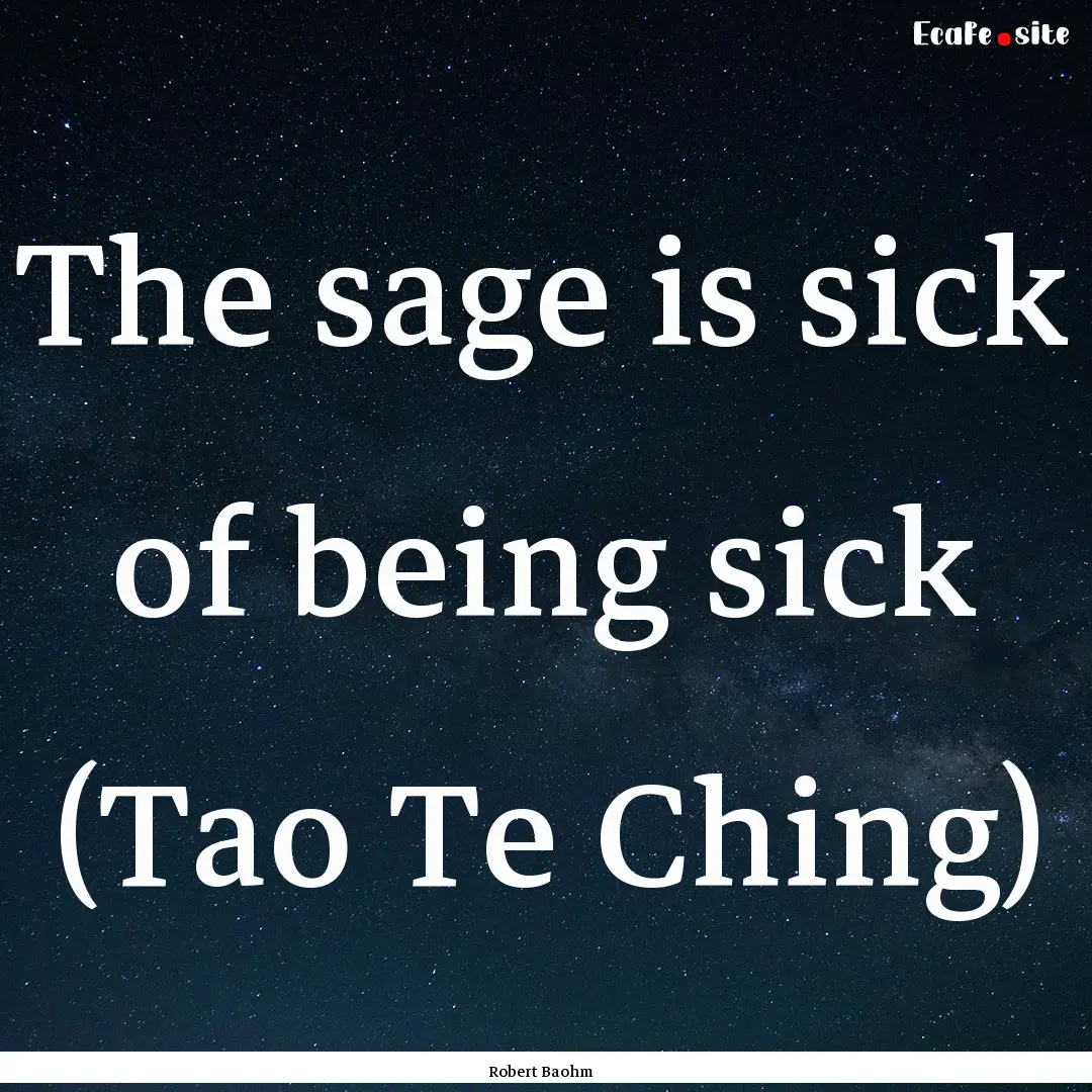 The sage is sick of being sick (Tao Te Ching).... : Quote by Robert Baohm