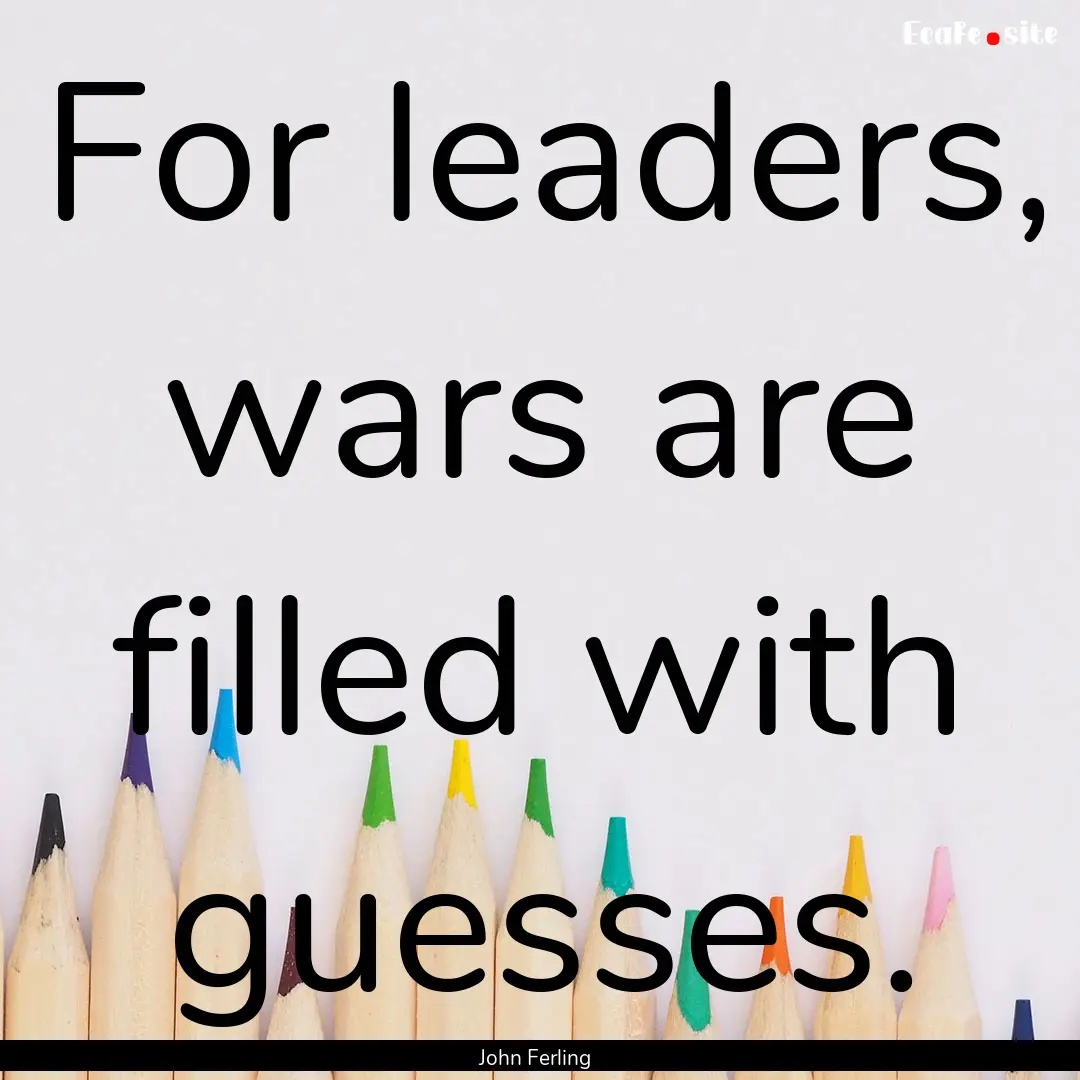 For leaders, wars are filled with guesses..... : Quote by John Ferling