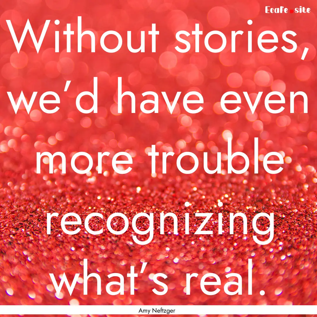 Without stories, we’d have even more trouble.... : Quote by Amy Neftzger