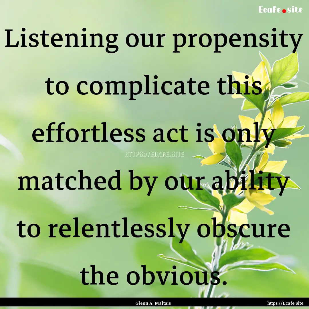 Listening our propensity to complicate this.... : Quote by Glenn A. Maltais