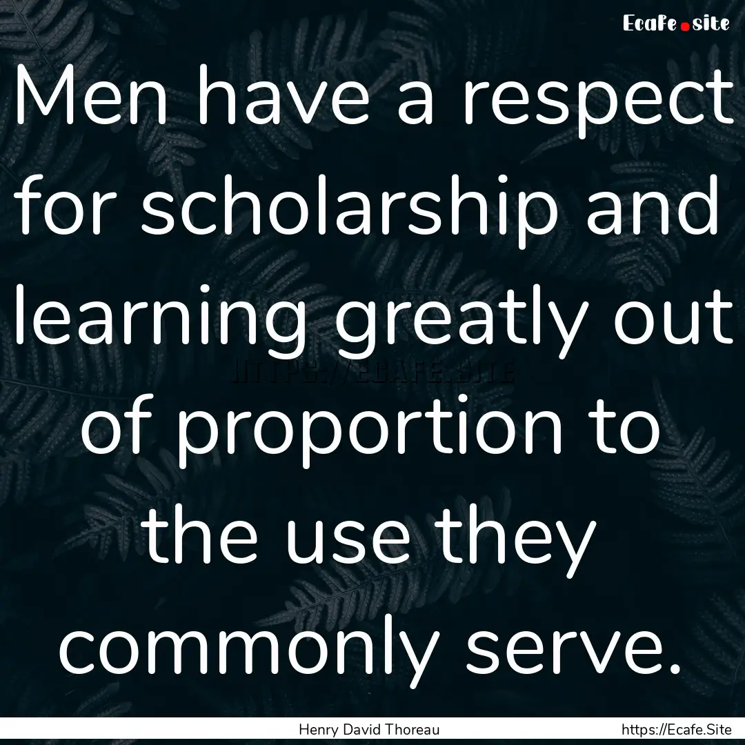 Men have a respect for scholarship and learning.... : Quote by Henry David Thoreau