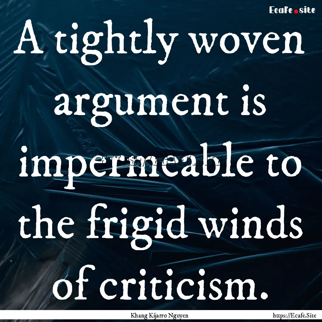 A tightly woven argument is impermeable to.... : Quote by Khang Kijarro Nguyen