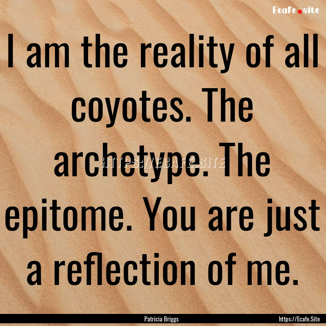 I am the reality of all coyotes. The archetype..... : Quote by Patricia Briggs