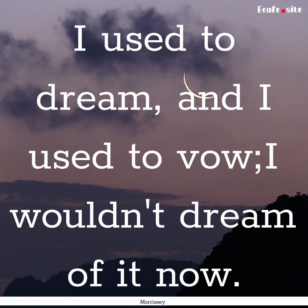 I used to dream, and I used to vow;I wouldn't.... : Quote by Morrissey