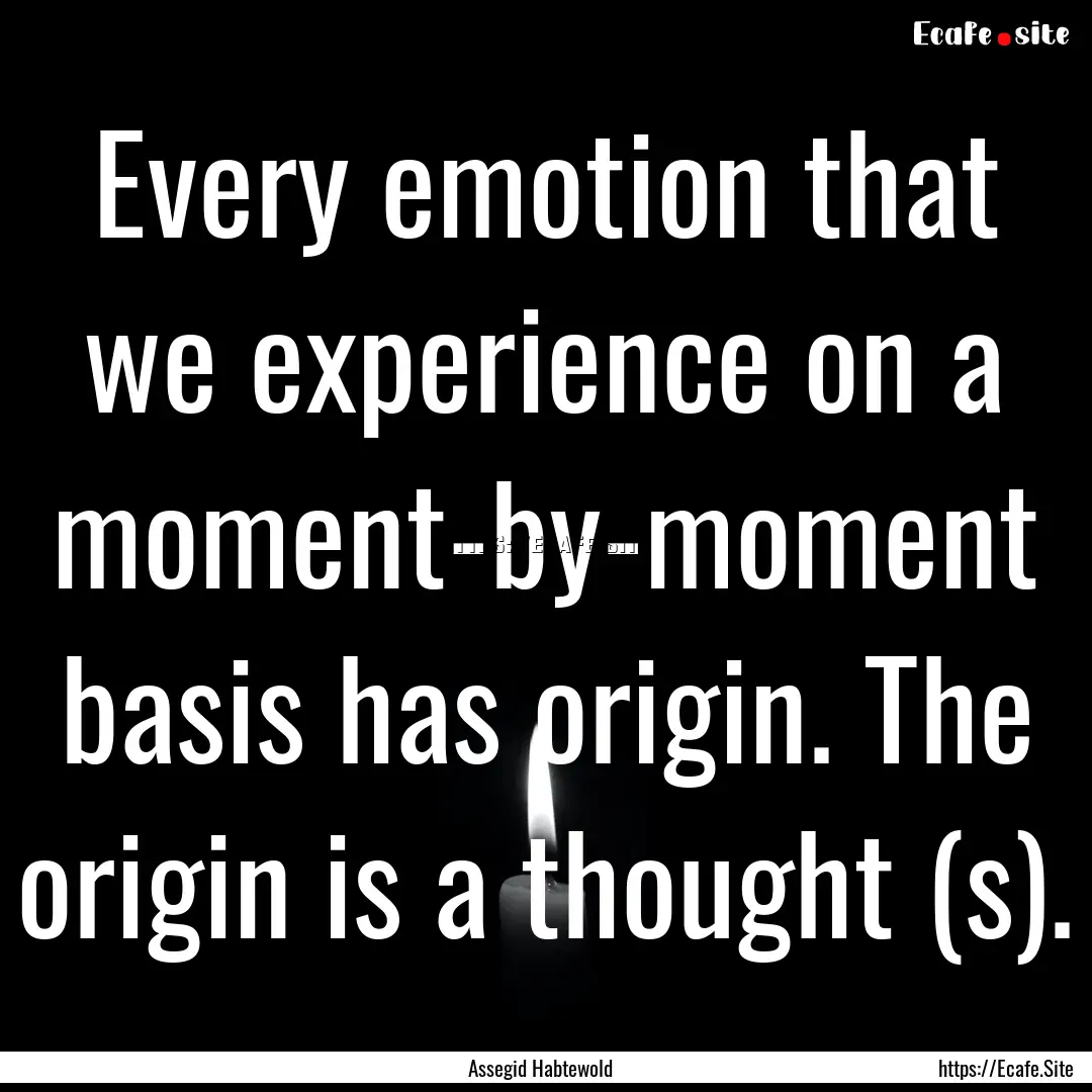 Every emotion that we experience on a moment-by-moment.... : Quote by Assegid Habtewold