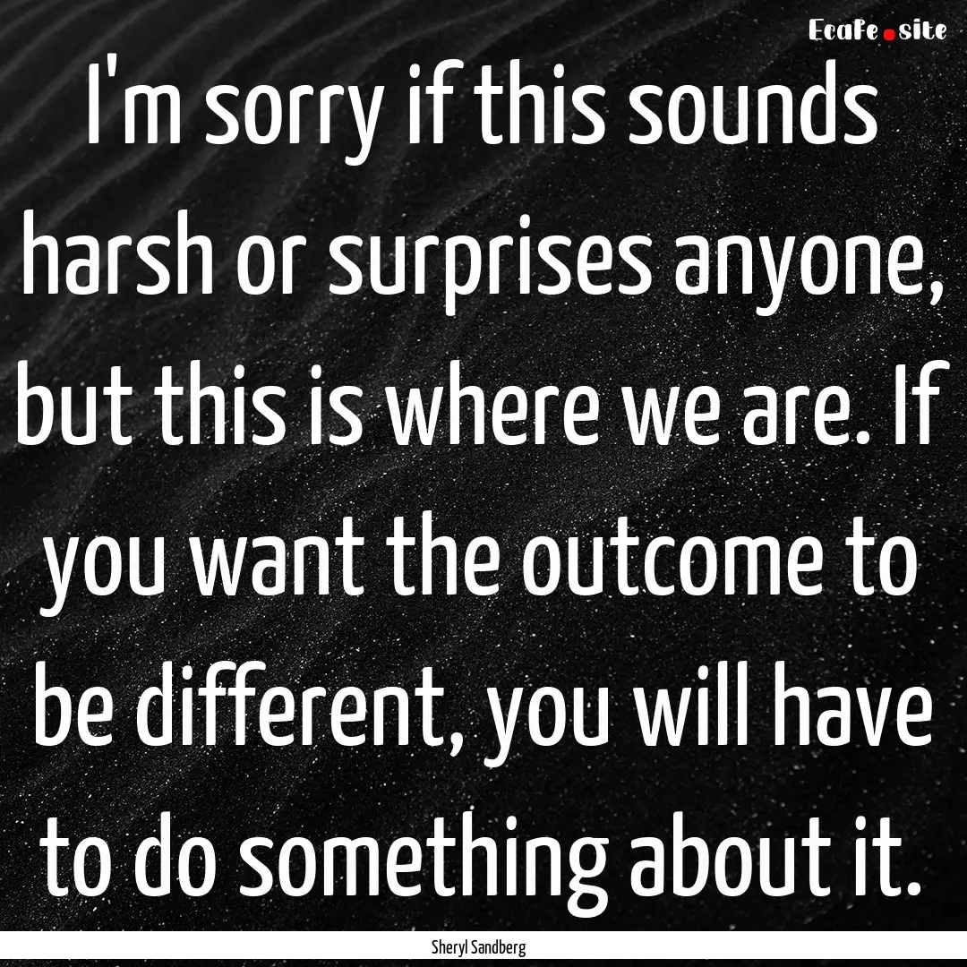 I'm sorry if this sounds harsh or surprises.... : Quote by Sheryl Sandberg