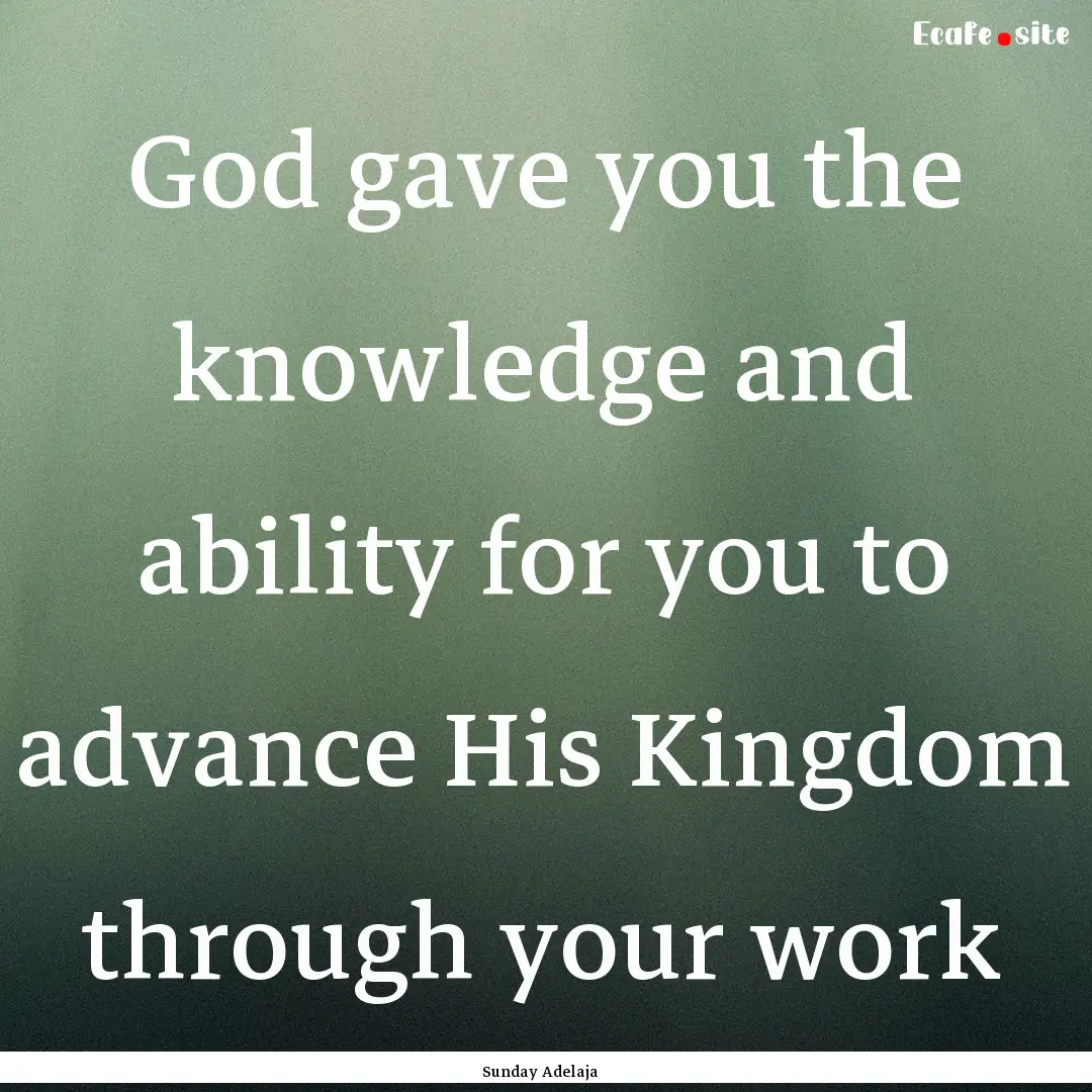 God gave you the knowledge and ability for.... : Quote by Sunday Adelaja