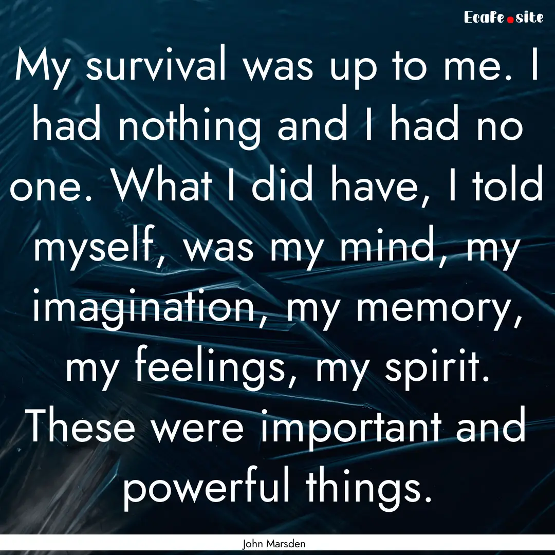 My survival was up to me. I had nothing and.... : Quote by John Marsden