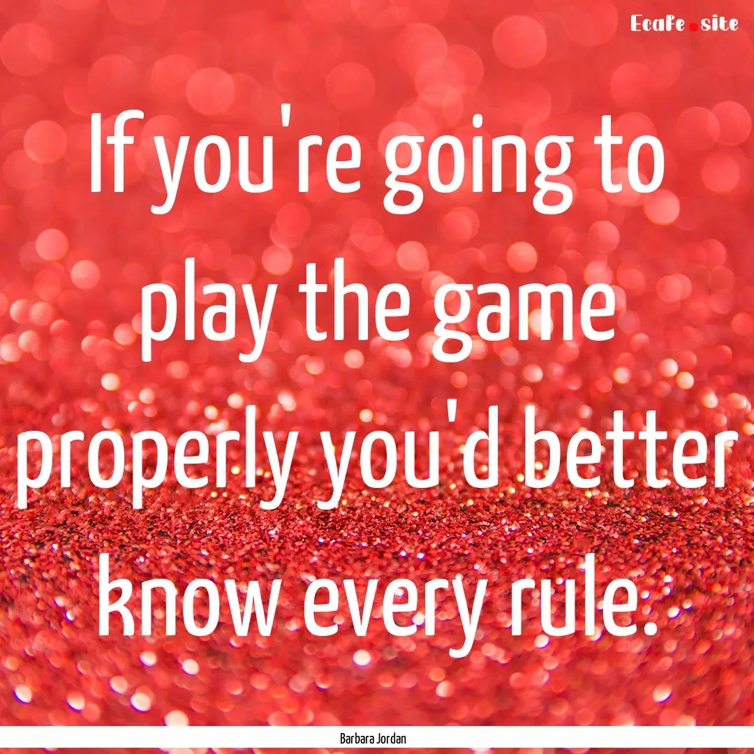 If you're going to play the game properly.... : Quote by Barbara Jordan