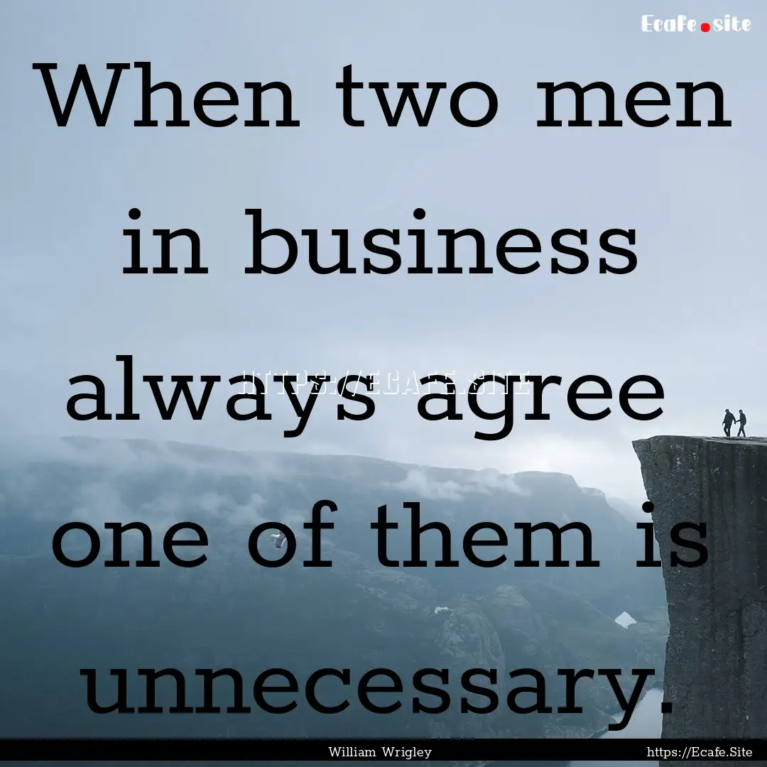 When two men in business always agree one.... : Quote by William Wrigley