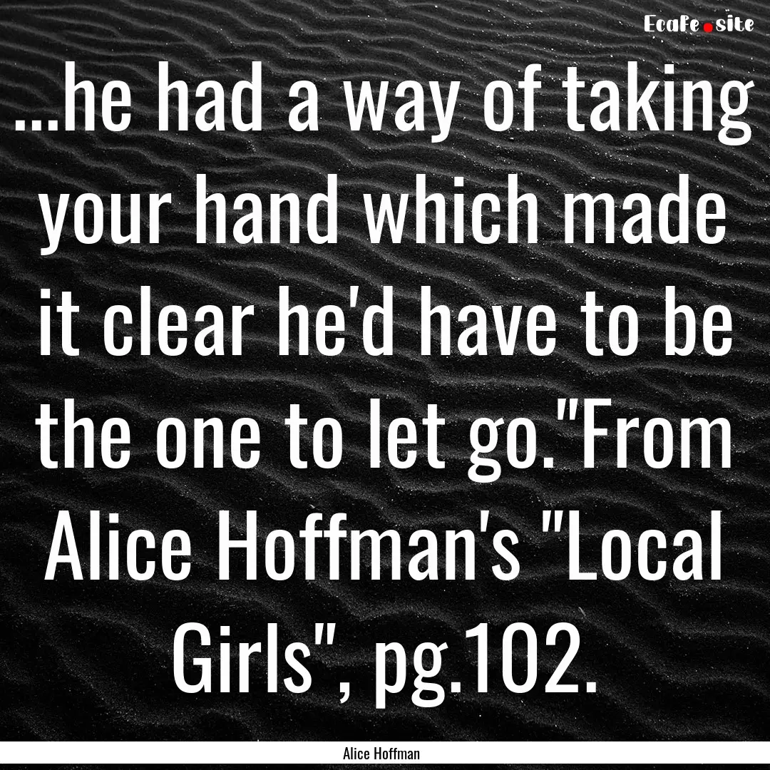 ...he had a way of taking your hand which.... : Quote by Alice Hoffman