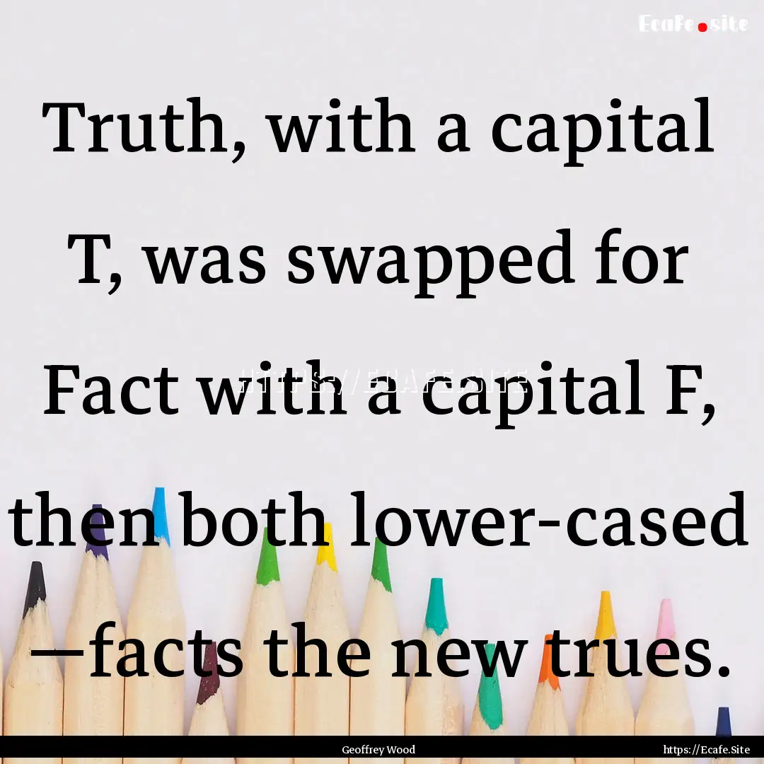 Truth, with a capital T, was swapped for.... : Quote by Geoffrey Wood