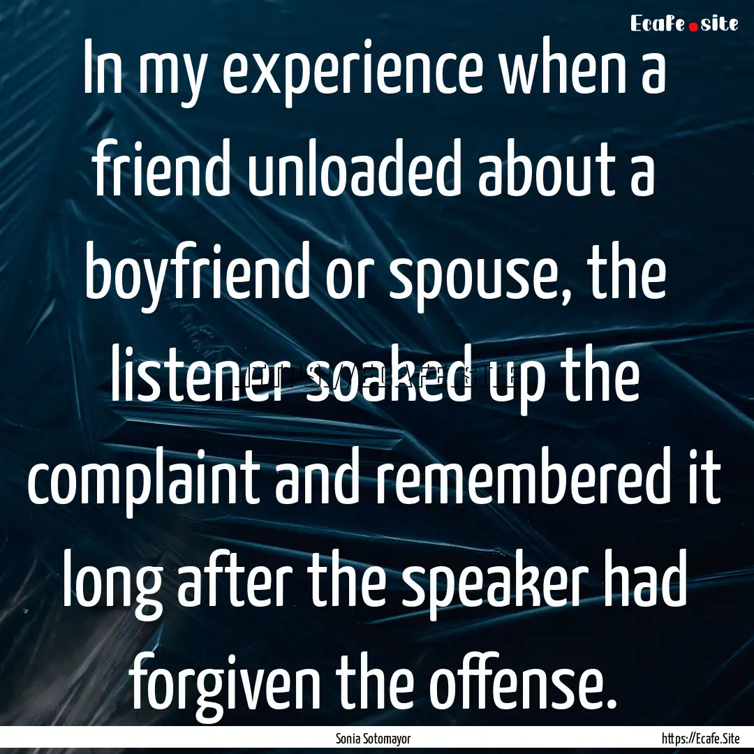 In my experience when a friend unloaded about.... : Quote by Sonia Sotomayor