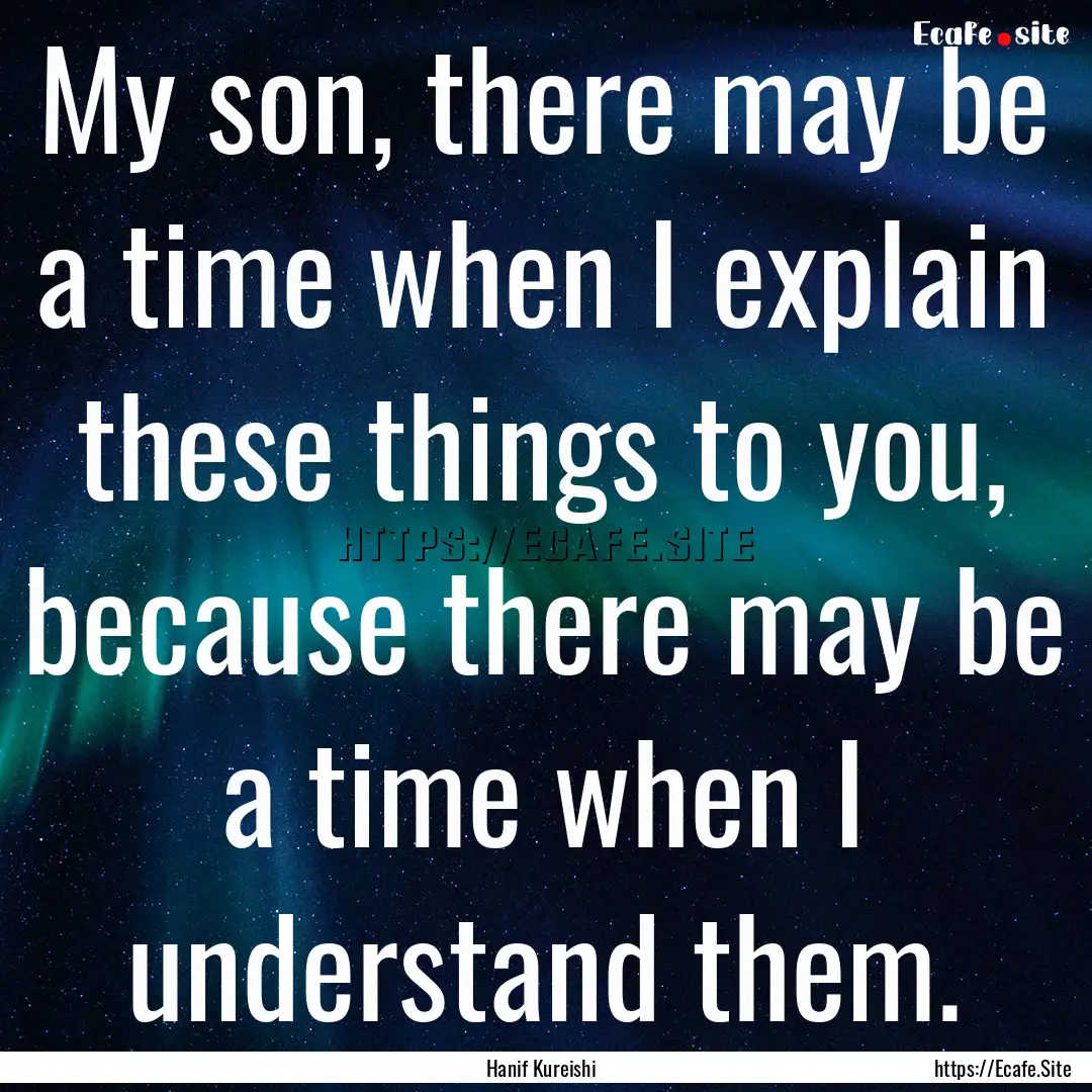 My son, there may be a time when I explain.... : Quote by Hanif Kureishi