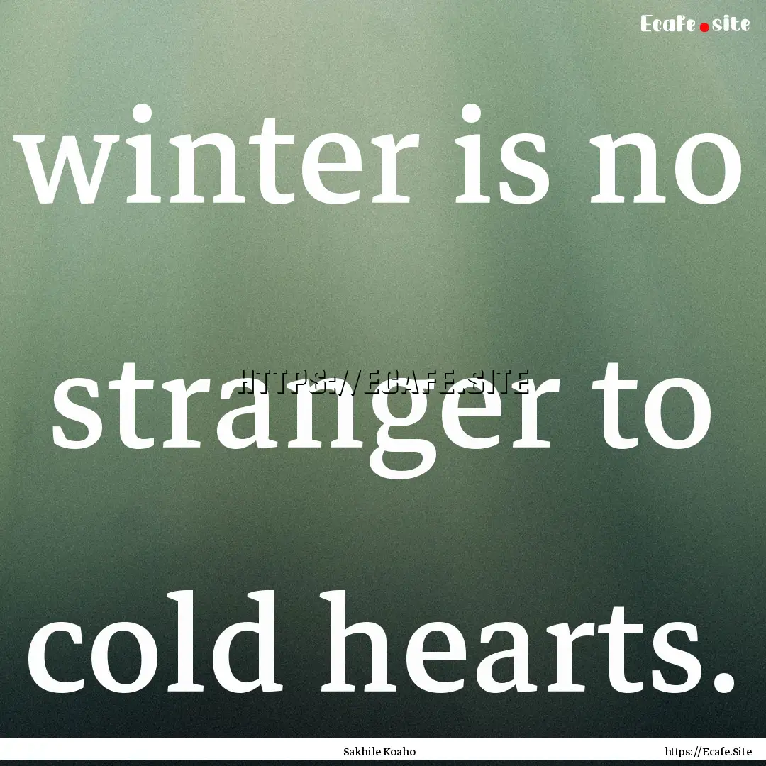 winter is no stranger to cold hearts. : Quote by Sakhile Koaho