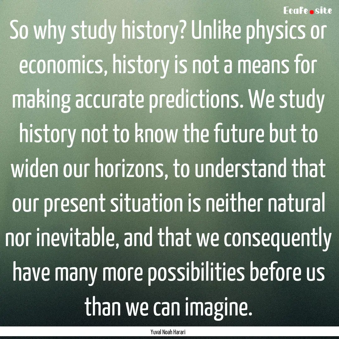 So why study history? Unlike physics or economics,.... : Quote by Yuval Noah Harari