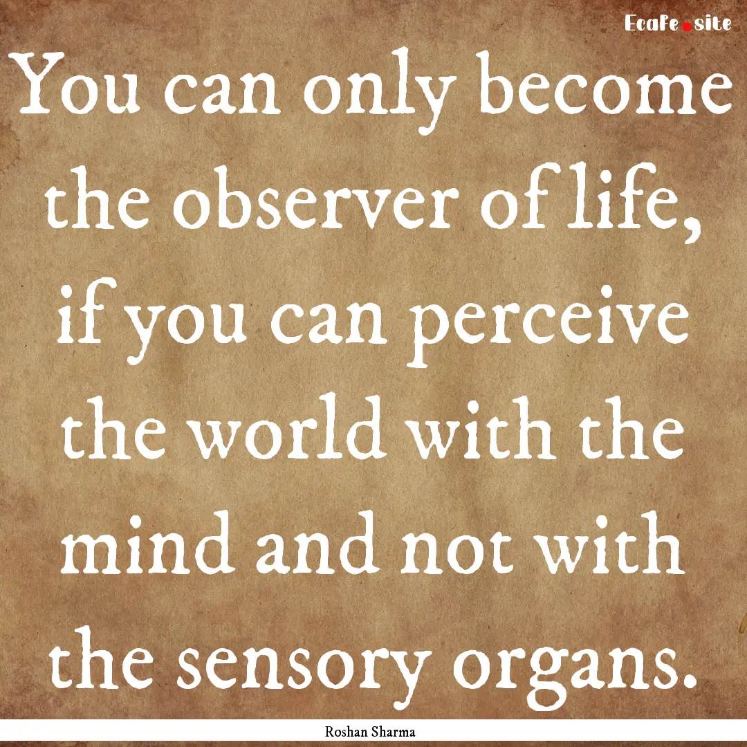 You can only become the observer of life,.... : Quote by Roshan Sharma