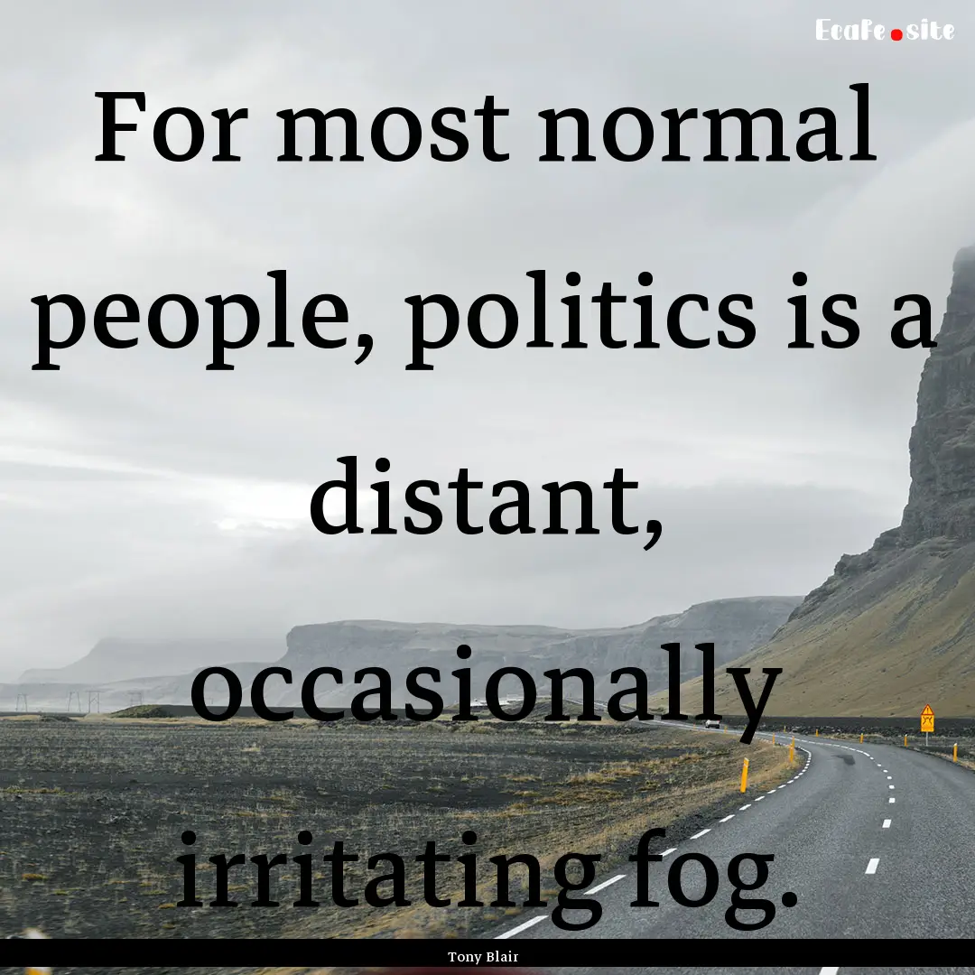 For most normal people, politics is a distant,.... : Quote by Tony Blair