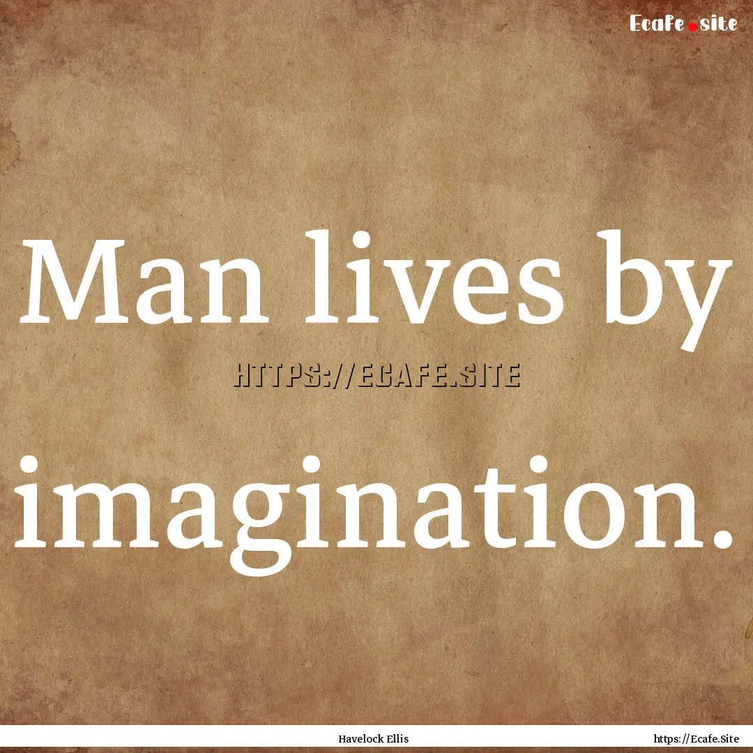 Man lives by imagination. : Quote by Havelock Ellis