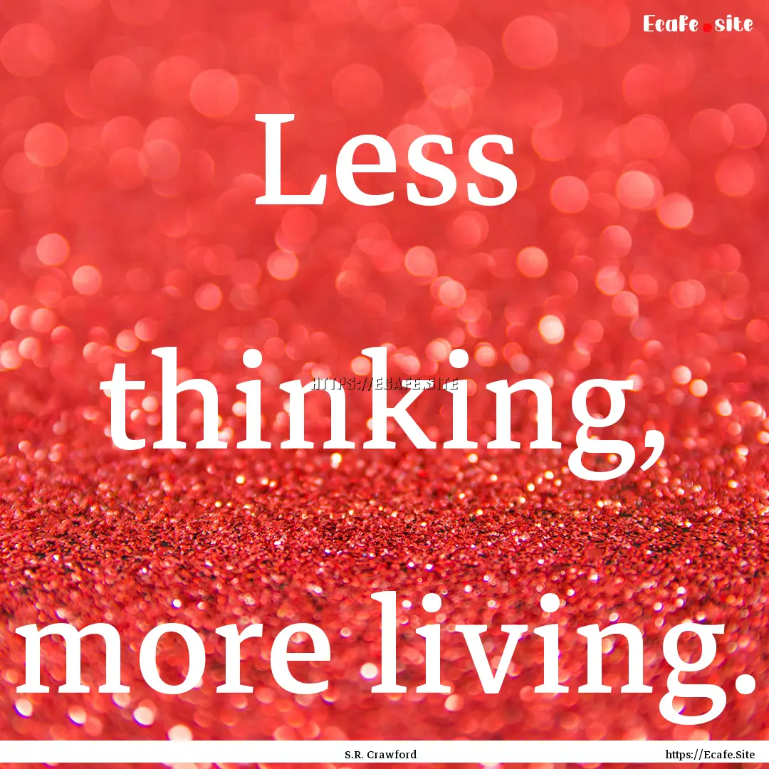 Less thinking, more living. : Quote by S.R. Crawford