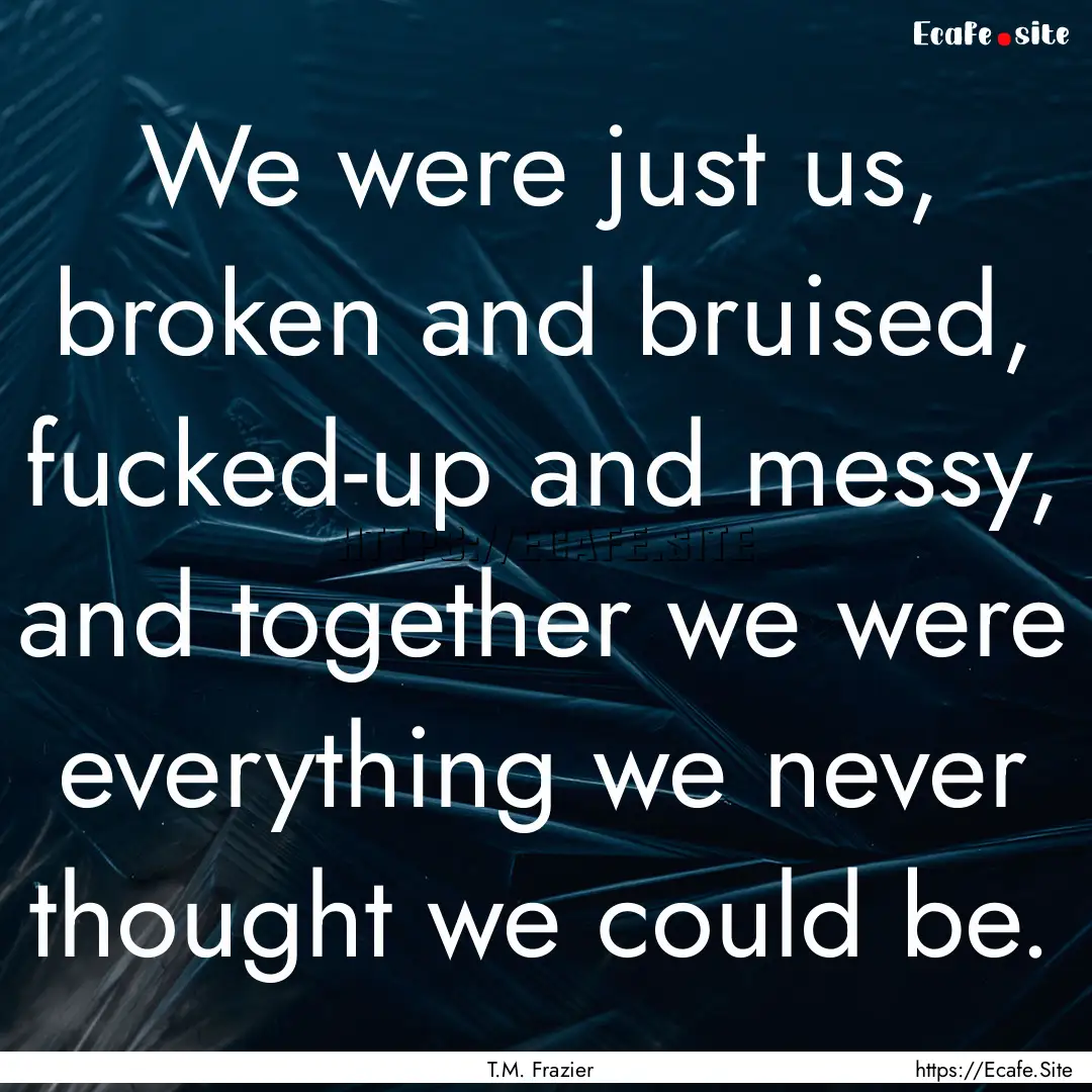 We were just us, broken and bruised, fucked-up.... : Quote by T.M. Frazier