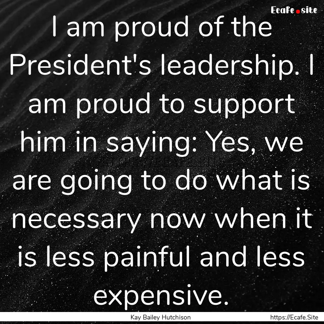 I am proud of the President's leadership..... : Quote by Kay Bailey Hutchison