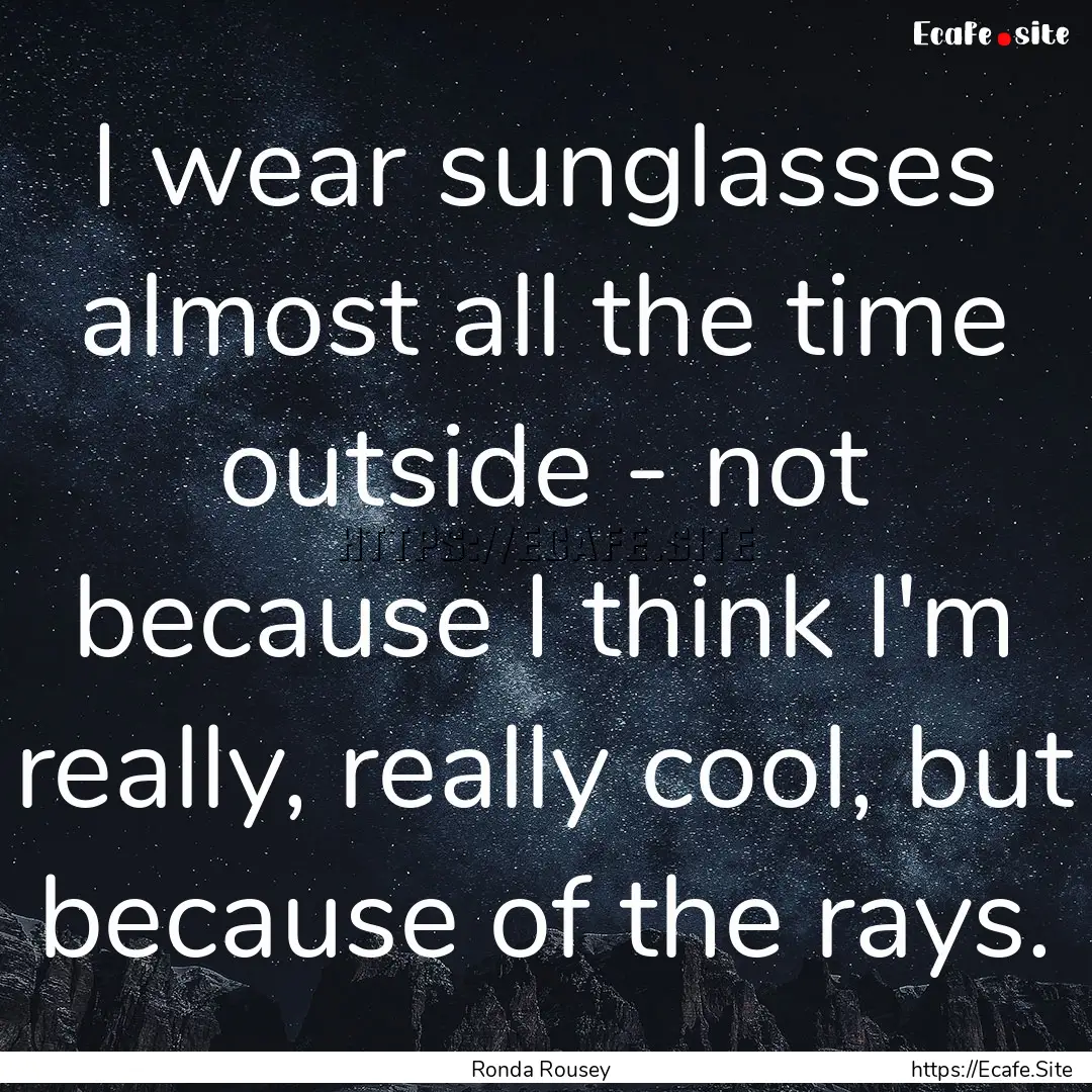 I wear sunglasses almost all the time outside.... : Quote by Ronda Rousey