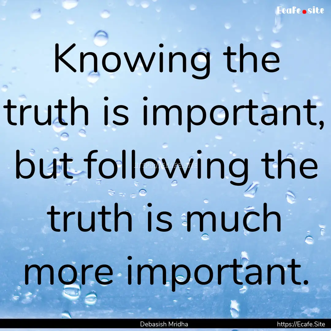 Knowing the truth is important, but following.... : Quote by Debasish Mridha