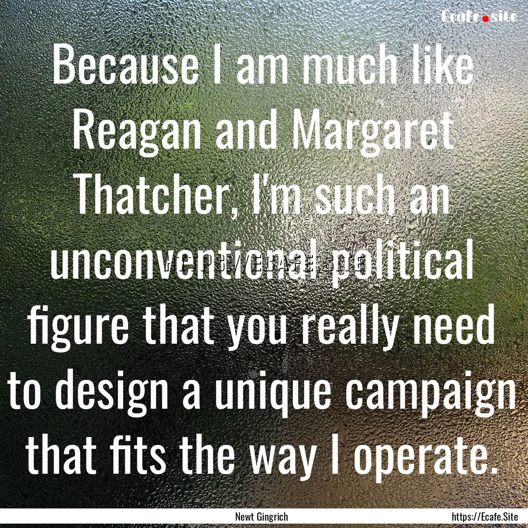 Because I am much like Reagan and Margaret.... : Quote by Newt Gingrich